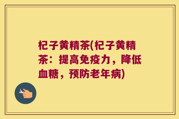 杞子黄精茶(杞子黄精茶：提高力，降低，老年)