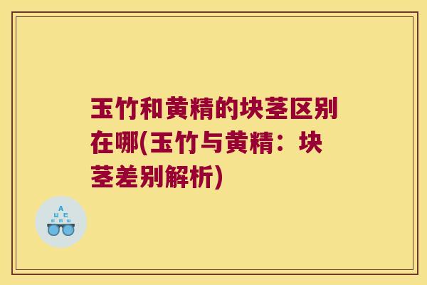 玉竹和黄精的块茎区别在哪(玉竹与黄精:块茎差别解析) 玉竹和黄精的块茎区别在哪(玉竹与黄精:块茎差别解析)