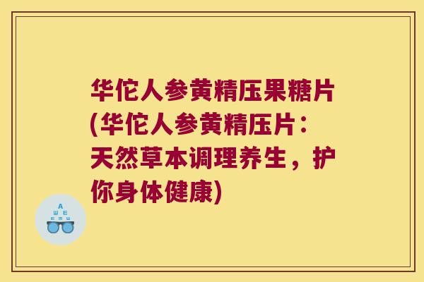 华佗人参黄精压果糖片(华佗人参黄精压片:天然草本调理养生,护你身体健康) 华佗人参黄精压果糖片(华佗人参黄精压片:天然草本调理养生,护你身体健康)
