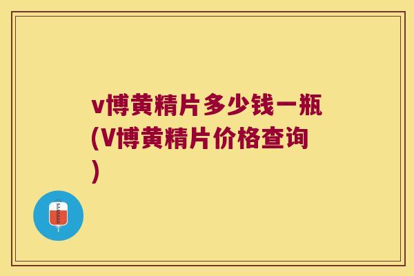 v博黄精片多少钱一瓶(V博黄精片价格查询) v博黄精片多少钱一瓶(V博黄精片价格查询)