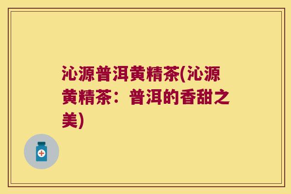 沁源普洱黄精茶(沁源黄精茶：普洱的香甜之美)