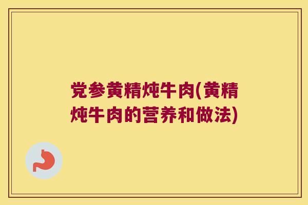 党参黄精炖牛肉(黄精炖牛肉的营养和做法) 党参黄精炖牛肉(黄精炖牛肉的营养和做法)