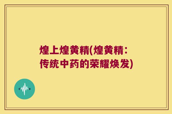煌上煌黄精(煌黄精:传统的荣耀焕发) 煌上煌黄精(煌黄精:传统的荣耀焕发)