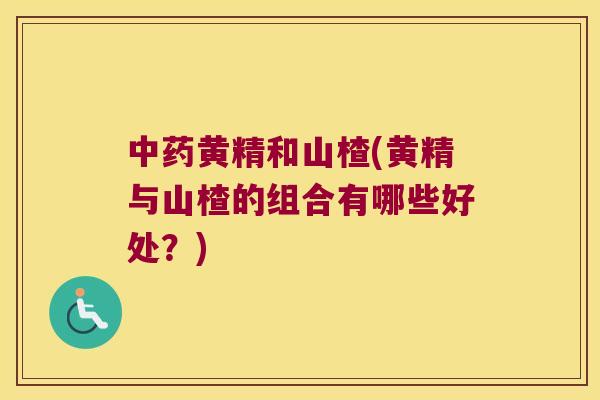 黄精和山楂(黄精与山楂的组合有哪些好处？)