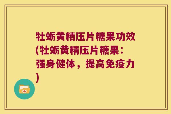 牡蛎黄精压片糖果功效(牡蛎黄精压片糖果：强身健体，提高力)