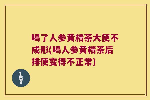 喝了人参黄精茶大便不成形(喝人参黄精茶后排便变得不正常) 喝了人参黄精茶大便不成形(喝人参黄精茶后排便变得不正常)