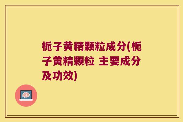 栀子黄精颗粒成分(栀子黄精颗粒 主要成分及功效) 栀子黄精颗粒成分(栀子黄精颗粒 主要成分及功效)