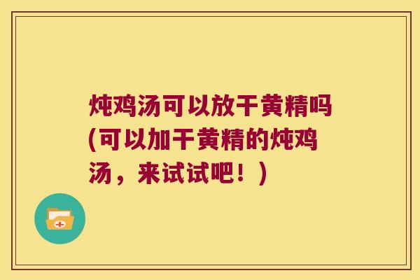 炖鸡汤可以放干黄精吗(可以加干黄精的炖鸡汤，来试试吧！)
