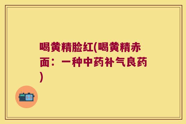 喝黄精脸红(喝黄精赤面：一种良药)