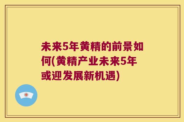 未来5年黄精的前景如何(黄精产业未来5年或迎发展新机遇)