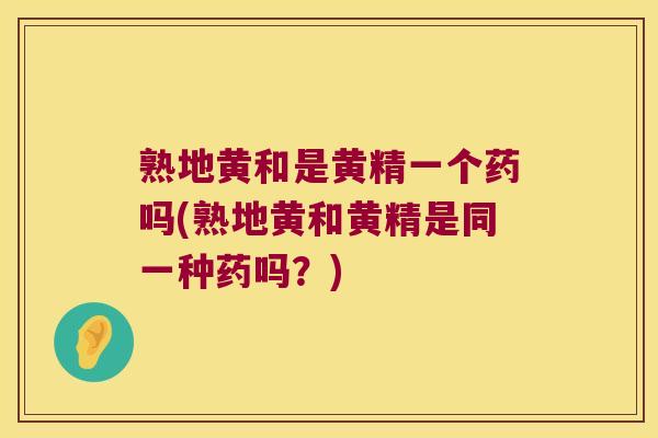 熟地黄和是黄精一个药吗(熟地黄和黄精是同一种药吗？)