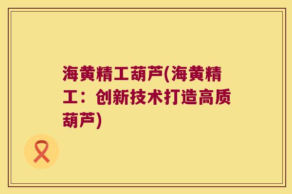 海黄精工葫芦(海黄精工:创新技术打造高质葫芦) 海黄精工葫芦(海黄精工:创新技术打造高质葫芦)