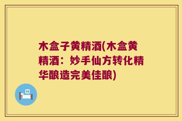 木盒子黄精酒(木盒黄精酒:妙手仙方转化精华酿造完美佳酿) 木盒子黄精酒(木盒黄精酒:妙手仙方转化精华酿造完美佳酿)