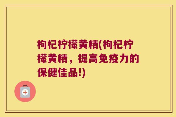 枸杞柠檬黄精(枸杞柠檬黄精，提高力的保健佳品!)