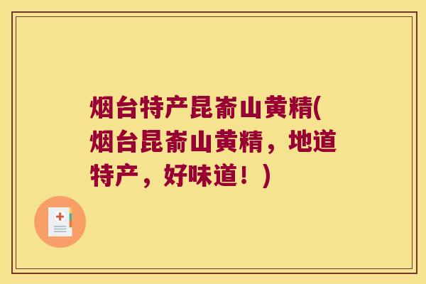 烟台特产昆嵛山黄精(烟台昆嵛山黄精,地道特产,好味道!) 烟台特产昆嵛山黄精(烟台昆嵛山黄精,地道特产,好味道!)
