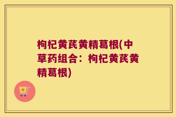 枸杞黄芪黄精葛根(中草药组合：枸杞黄芪黄精葛根)