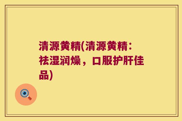 清源黄精(清源黄精：祛湿润燥，口服佳品)