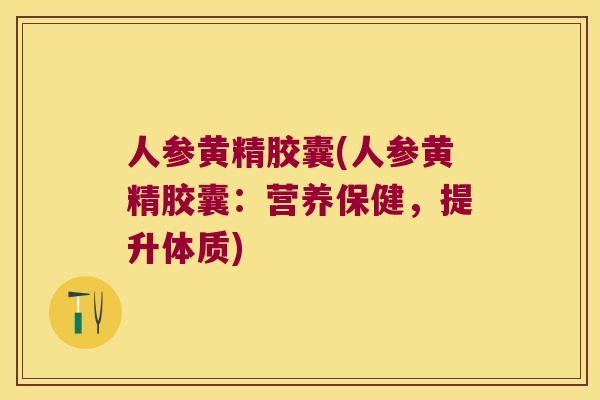 人参黄精胶囊(人参黄精胶囊:营养保健,提升体质) 人参黄精胶囊(人参黄精胶囊:营养保健,提升体质)