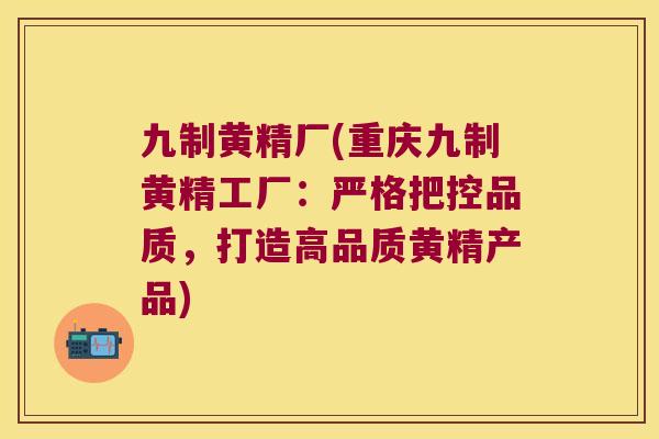 九制黄精厂(重庆九制黄精工厂：严格把控品质，打造高品质黄精产品)