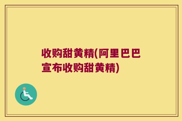 收购甜黄精(阿里巴巴宣布收购甜黄精) 收购甜黄精(阿里巴巴宣布收购甜黄精)
