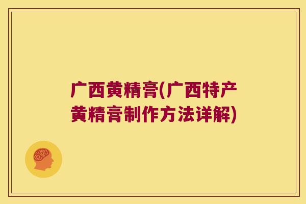 广西黄精膏(广西特产黄精膏制作方法详解) 广西黄精膏(广西特产黄精膏制作方法详解)