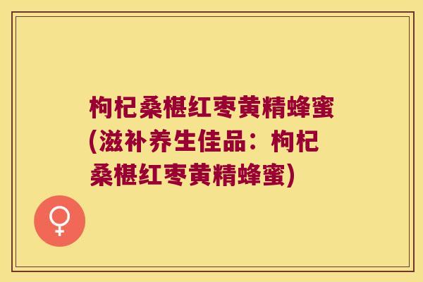 枸杞桑椹红枣黄精蜂蜜(滋补养生佳品:枸杞桑椹红枣黄精蜂蜜) 枸杞桑椹红枣黄精蜂蜜(滋补养生佳品:枸杞桑椹红枣黄精蜂蜜)