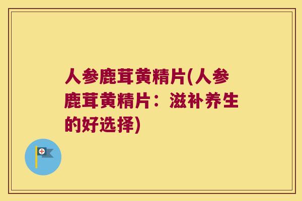 人参鹿茸黄精片(人参鹿茸黄精片:滋补养生的好选择) 人参鹿茸黄精片(人参鹿茸黄精片:滋补养生的好选择)