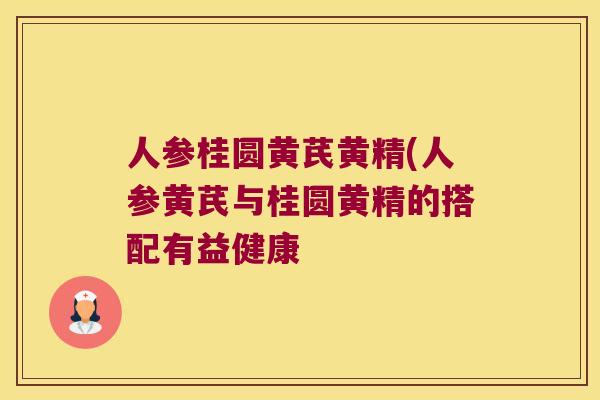人参桂圆黄芪黄精(人参黄芪与桂圆黄精的搭配有益健康 人参桂圆黄芪黄精(人参黄芪与桂圆黄精的搭配有益健康