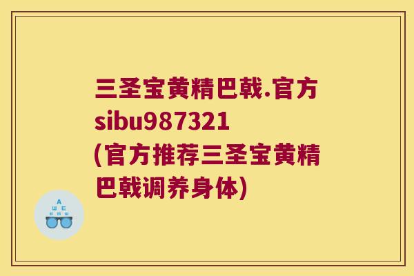 三圣宝黄精巴戟.官方sibu987321(官方推荐三圣宝黄精巴戟调养身体) 三圣宝黄精巴戟.官方sibu987321(官方推荐三圣宝黄精巴戟调养身体)