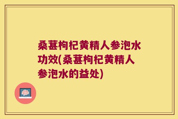 桑葚枸杞黄精人参泡水功效(桑葚枸杞黄精人参泡水的益处) 桑葚枸杞黄精人参泡水功效(桑葚枸杞黄精人参泡水的益处)