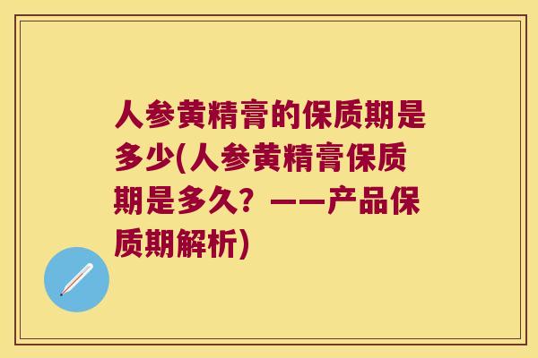 人参黄精膏的保质期是多少(人参黄精膏保质期是多久？——产品保质期解析)