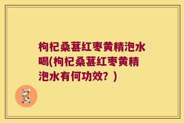枸杞桑葚红枣黄精泡水喝(枸杞桑葚红枣黄精泡水有何功效？)