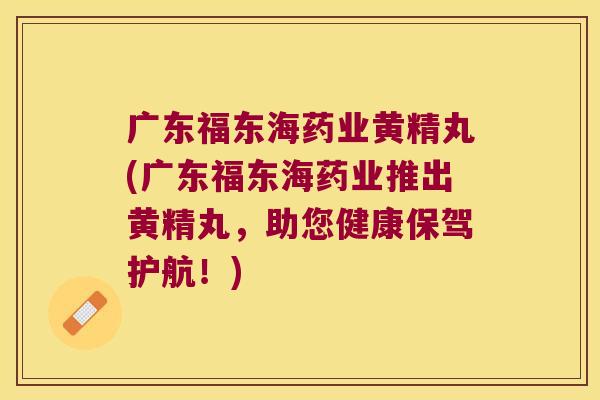 广东福东海药业黄精丸(广东福东海药业推出黄精丸,助您健康保驾护航!) 广东福东海药业黄精丸(广东福东海药业推出黄精丸,助您健康保驾护航!)