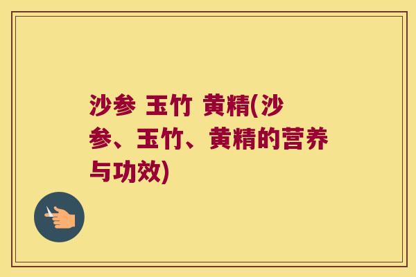 沙参 玉竹 黄精(沙参、玉竹、黄精的营养与功效)