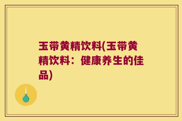 玉带黄精饮料(玉带黄精饮料:健康养生的佳品) 玉带黄精饮料(玉带黄精饮料:健康养生的佳品)