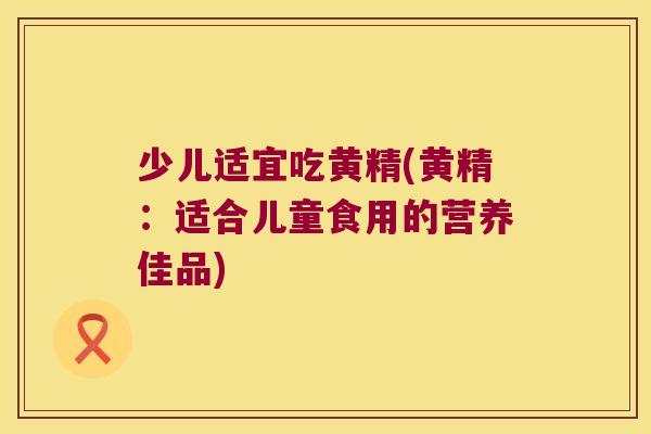 少儿适宜吃黄精(黄精：适合儿童食用的营养佳品)