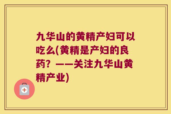 九华山的黄精产妇可以吃么(黄精是产妇的良药？——关注九华山黄精产业)