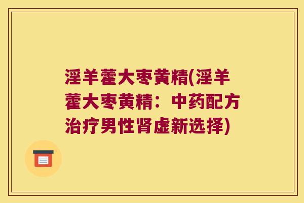 淫羊藿大枣黄精(淫羊藿大枣黄精:配方男性虚新选择) 淫羊藿大枣黄精(淫羊藿大枣黄精:配方男性虚新选择)