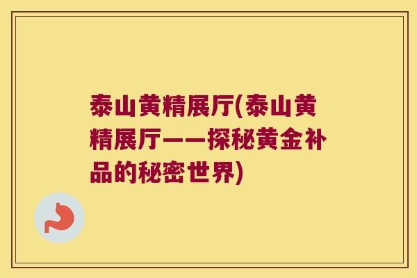 泰山黄精展厅(泰山黄精展厅——探秘黄金补品的秘密世界) 泰山黄精展厅(泰山黄精展厅——探秘黄金补品的秘密世界)