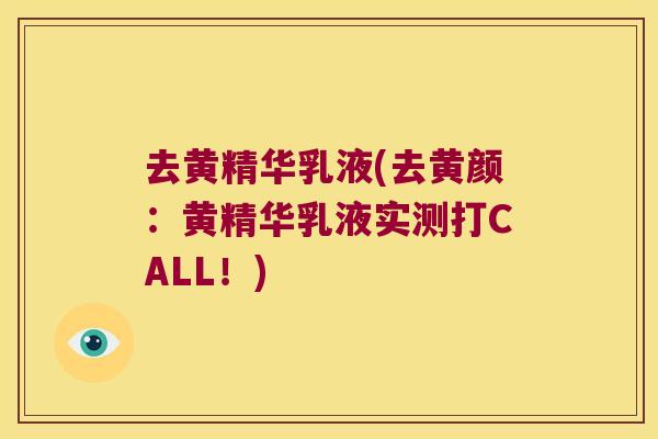 去黄精华乳液(去黄颜:黄精华乳液实测打CALL!) 去黄精华乳液(去黄颜:黄精华乳液实测打CALL!)