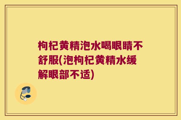 枸杞黄精泡水喝眼睛不舒服(泡枸杞黄精水缓解眼部不适)