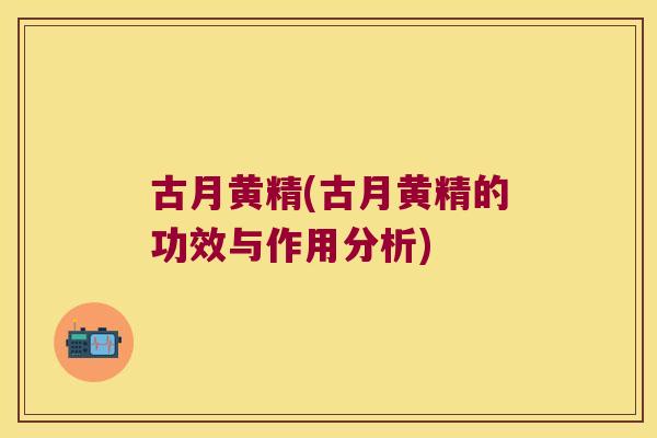 古月黄精(古月黄精的功效与作用分析) 古月黄精(古月黄精的功效与作用分析)