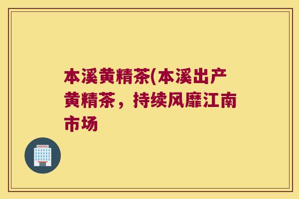 本溪黄精茶(本溪出产黄精茶,持续风靡江南市场 本溪黄精茶(本溪出产黄精茶,持续风靡江南市场