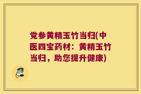 党参黄精玉竹当归(中医四宝药材：黄精玉竹当归，助您提升健康)