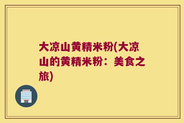 大凉山黄精米粉(大凉山的黄精米粉:美食之旅) 大凉山黄精米粉(大凉山的黄精米粉:美食之旅)