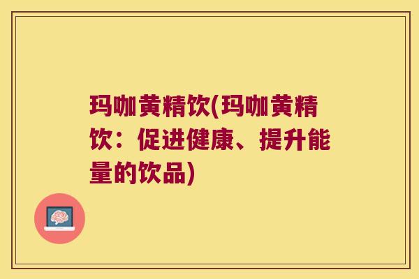 玛咖黄精饮(玛咖黄精饮：促进健康、提升能量的饮品)