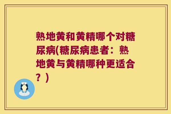 熟地黄和黄精哪个对(患者：熟地黄与黄精哪种更适合？)