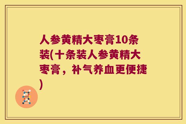 人参黄精大枣膏10条装(十条装人参黄精大枣膏,更便捷) 人参黄精大枣膏10条装(十条装人参黄精大枣膏,更便捷)