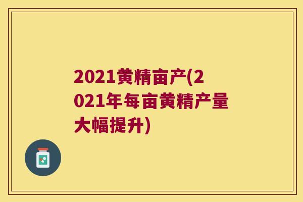 2021黄精亩产(2021年每亩黄精产量大幅提升) 2021黄精亩产(2021年每亩黄精产量大幅提升)