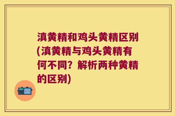 滇黄精和鸡头黄精区别(滇黄精与鸡头黄精有何不同?解析两种黄精的区别) 滇黄精和鸡头黄精区别(滇黄精与鸡头黄精有何不同?解析两种黄精的区别)